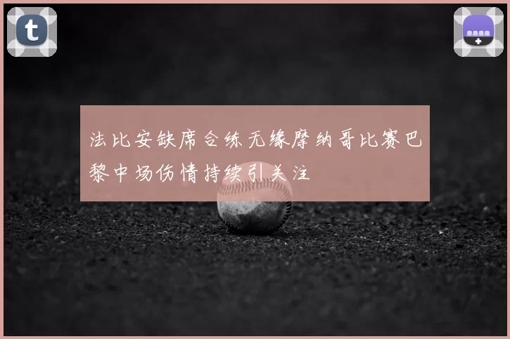 法比安缺席合练无缘摩纳哥比赛巴黎中场伤情持续引关注