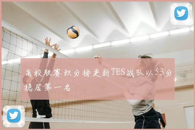高校联赛积分榜更新TES战队以53分稳居第一名