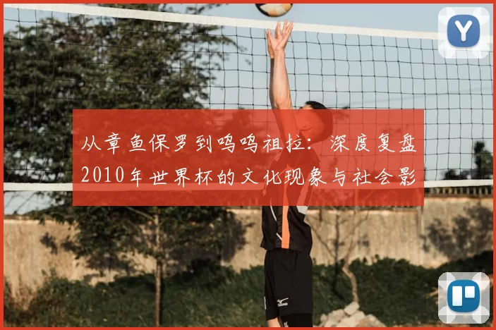 从章鱼保罗到呜呜祖拉:深度复盘2010年世界杯的文化现象与社会影响
