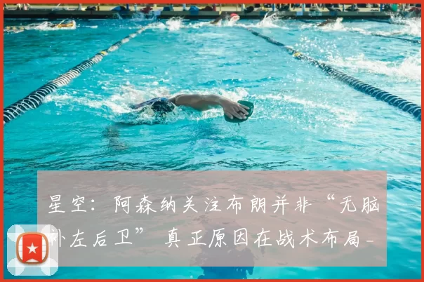 星空:阿森纳关注布朗并非“无脑补左后卫” 真正原因在战术布局_人员_位置_左路