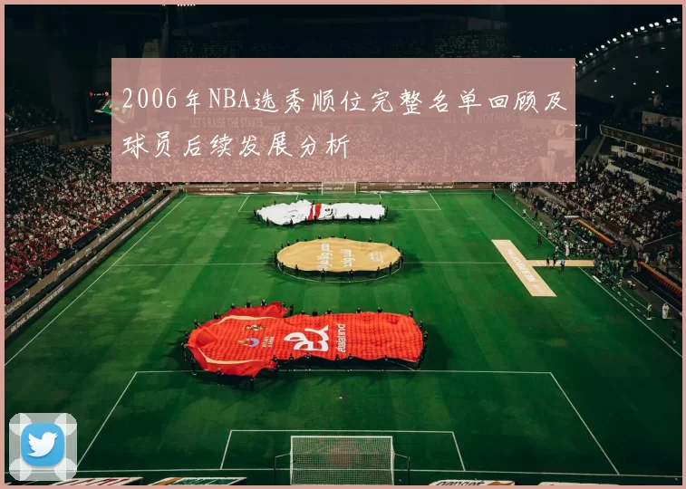 2006年NBA选秀顺位完整名单回顾及球员后续发展分析