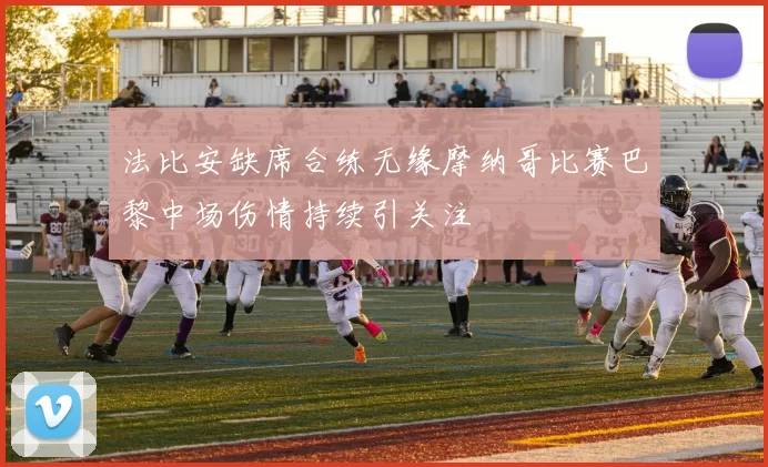 法比安缺席合练无缘摩纳哥比赛巴黎中场伤情持续引关注
