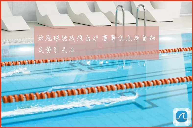 欧冠球场战报出炉 赛事焦点与晋级走势引关注