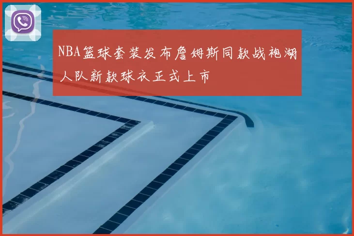 NBA篮球套装发布詹姆斯同款战袍湖人队新款球衣正式上市