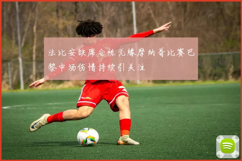 法比安缺席合练无缘摩纳哥比赛巴黎中场伤情持续引关注