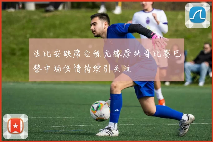 法比安缺席合练无缘摩纳哥比赛巴黎中场伤情持续引关注