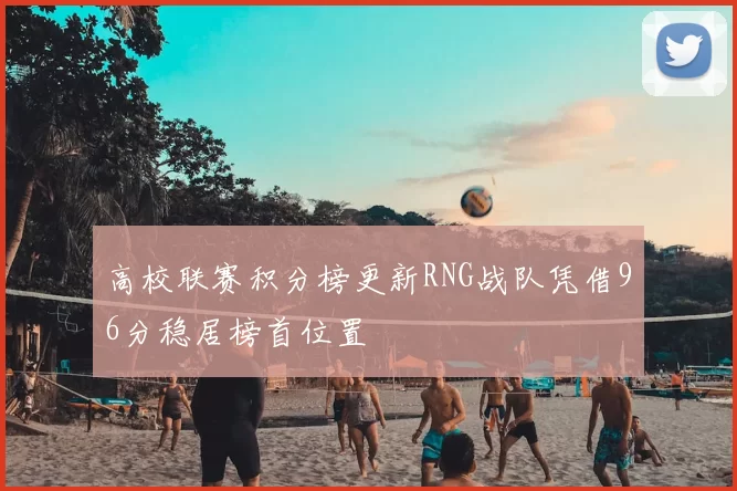 高校联赛积分榜更新RNG战队凭借96分稳居榜首位置