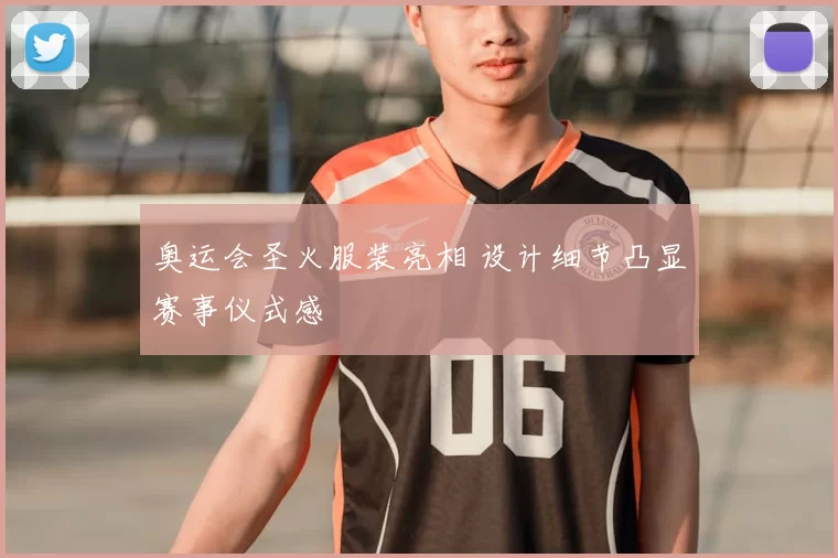 奥运会圣火服装亮相 设计细节凸显赛事仪式感