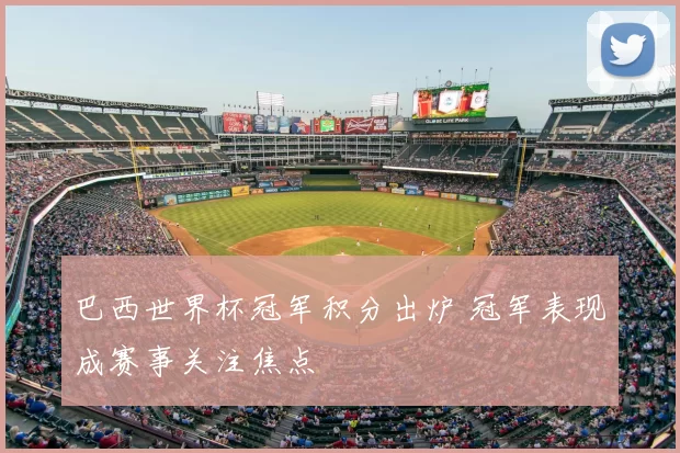 巴西世界杯冠军积分出炉 冠军表现成赛事关注焦点