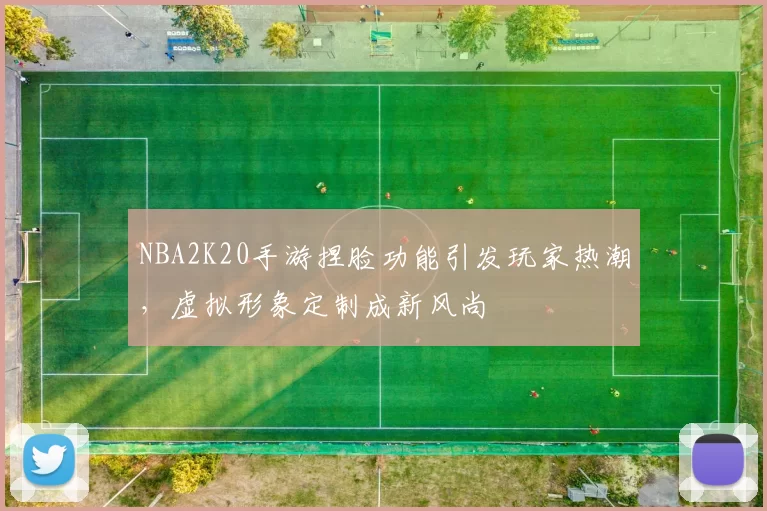 NBA2K20手游捏脸功能引发玩家热潮,虚拟形象定制成新风尚