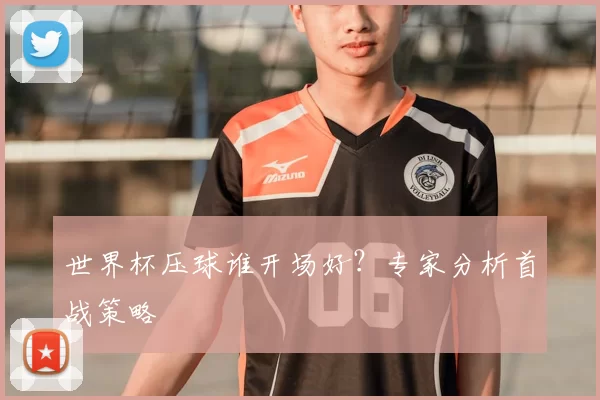 世界杯压球谁开场好?专家分析首战策略