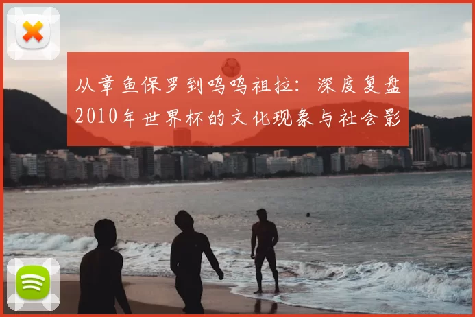 从章鱼保罗到呜呜祖拉:深度复盘2010年世界杯的文化现象与社会影响