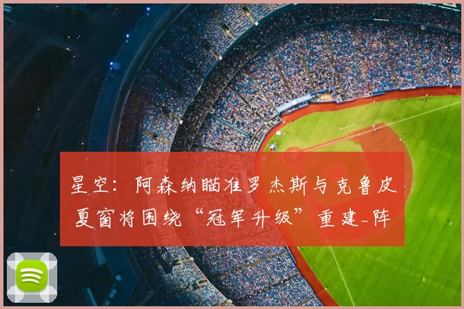 星空:阿森纳瞄准罗杰斯与克鲁皮 夏窗将围绕“冠军升级”重建_阵容_中场_目标