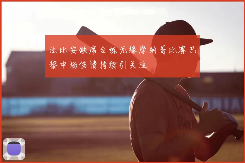 法比安缺席合练无缘摩纳哥比赛巴黎中场伤情持续引关注