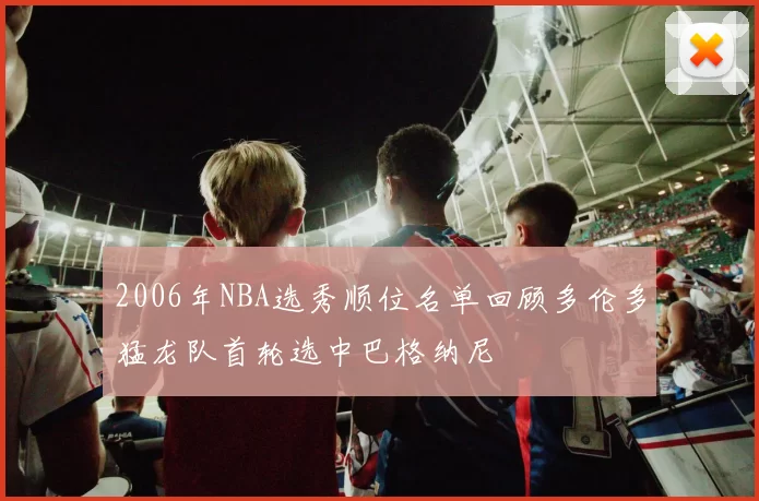 2006年NBA选秀顺位名单回顾多伦多猛龙队首轮选中巴格纳尼