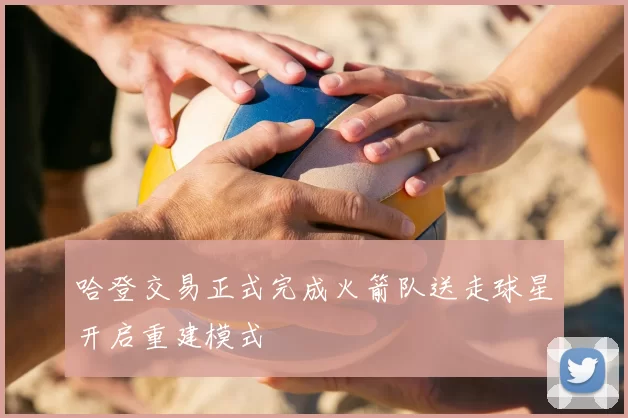 哈登交易正式完成火箭队送走球星开启重建模式