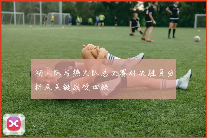湖人队与热火队总决赛对决胜负分析及关键战役回顾