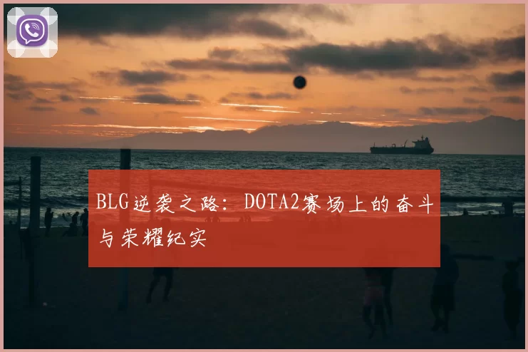 BLG逆袭之路:DOTA2赛场上的奋斗与荣耀纪实