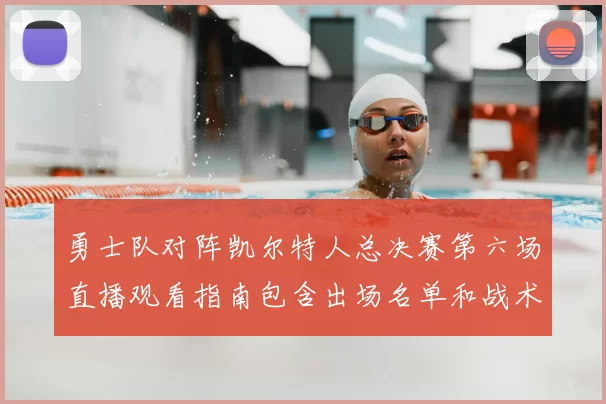 勇士队对阵凯尔特人总决赛第六场直播观看指南包含出场名单和战术分析