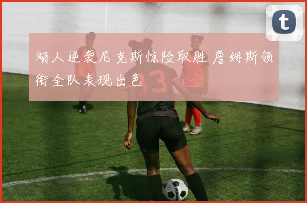 湖人逆袭尼克斯惊险取胜 詹姆斯领衔全队表现出色