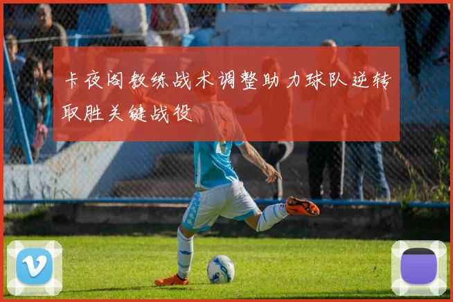 卡夜阁教练战术调整助力球队逆转取胜关键战役