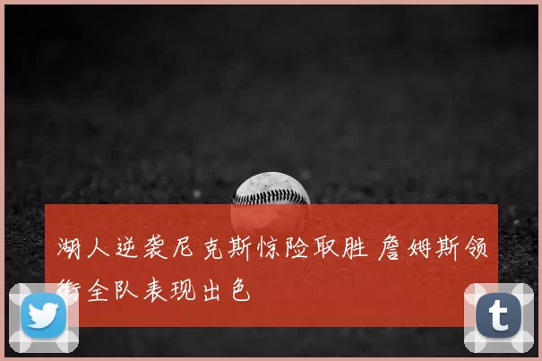 湖人逆袭尼克斯惊险取胜 詹姆斯领衔全队表现出色