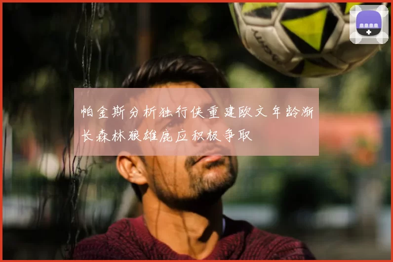 帕金斯分析独行侠重建欧文年龄渐长森林狼雄鹿应积极争取