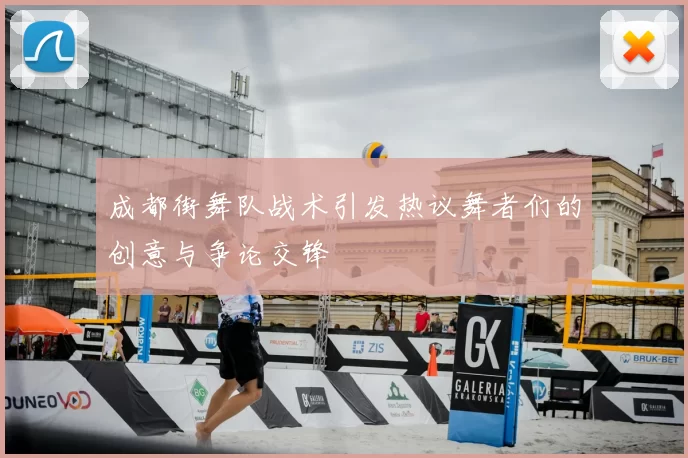 成都街舞队战术引发热议舞者们的创意与争论交锋
