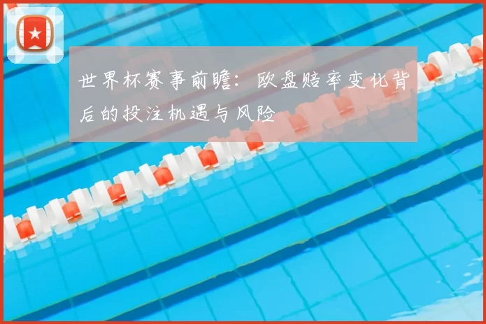 世界杯赛事前瞻：欧盘赔率变化背后的投注机遇与风险