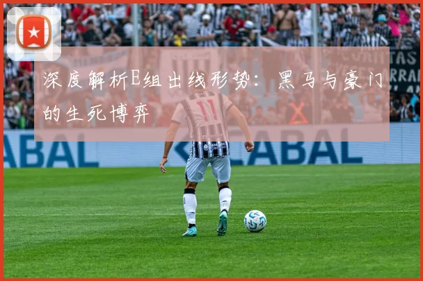 深度解析E组出线形势：黑马与豪门的生死博弈