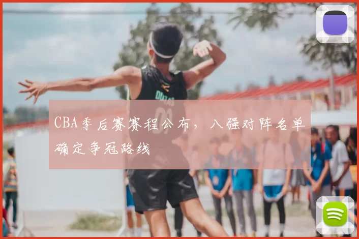 CBA季后赛赛程公布,八强对阵名单确定争冠路线