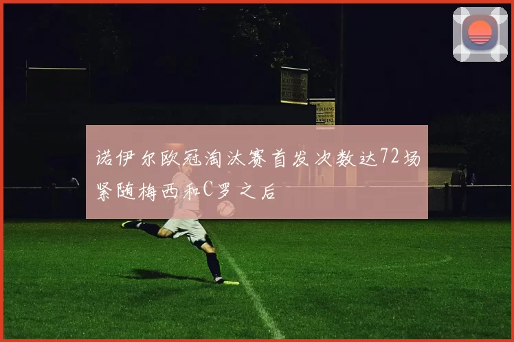 诺伊尔欧冠淘汰赛首发次数达72场紧随梅西和C罗之后