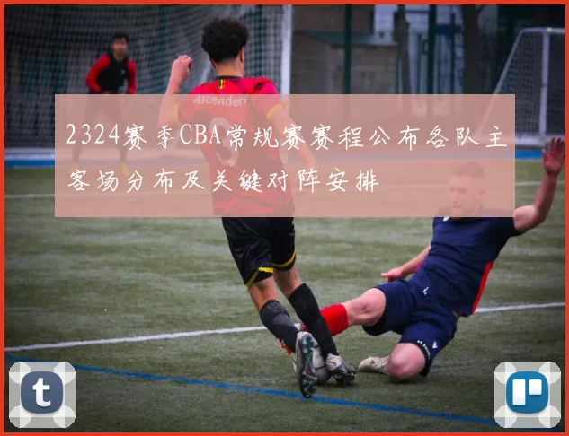 2324赛季CBA常规赛赛程公布各队主客场分布及关键对阵安排