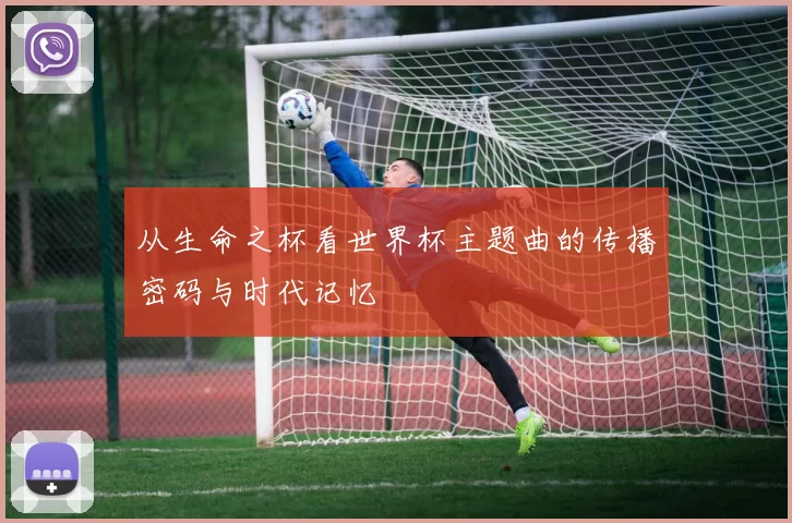 从生命之杯看世界杯主题曲的传播密码与时代记忆