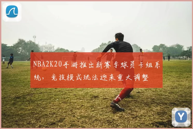 NBA2K20手游推出新赛季球员卡组系统,竞技模式玩法迎来重大调整