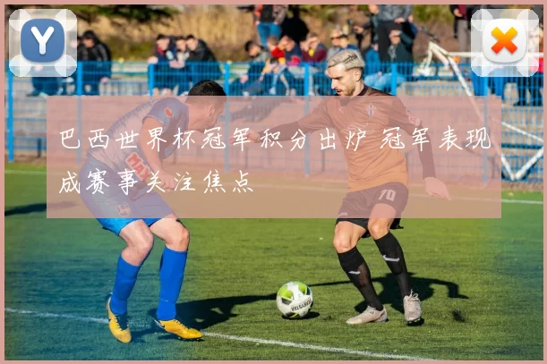 巴西世界杯冠军积分出炉 冠军表现成赛事关注焦点