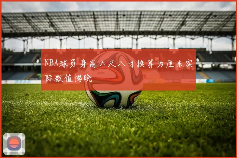 NBA球员身高六尺八寸换算为厘米实际数值揭晓