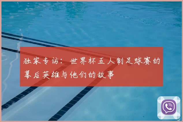 独家专访:世界杯五人制足球赛的幕后英雄与他们的故事