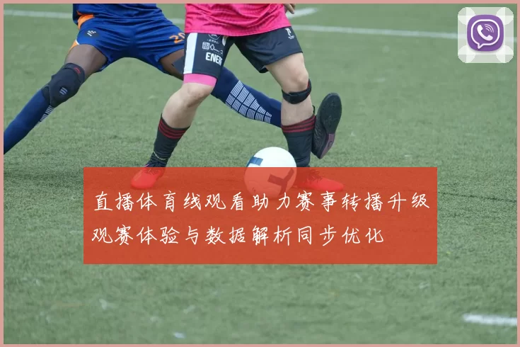 直播体育线观看助力赛事转播升级观赛体验与数据解析同步优化