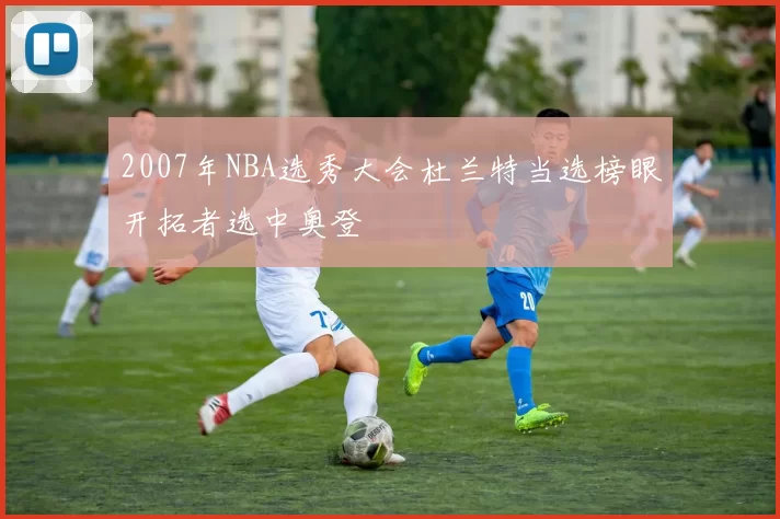 2007年NBA选秀大会杜兰特当选榜眼开拓者选中奥登