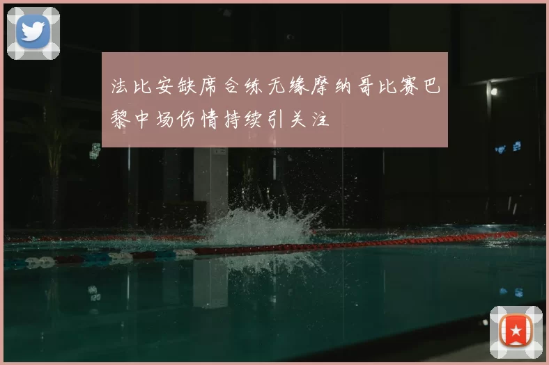 法比安缺席合练无缘摩纳哥比赛巴黎中场伤情持续引关注