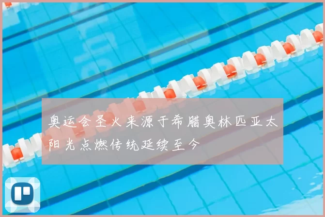 奥运会圣火来源于希腊奥林匹亚太阳光点燃传统延续至今