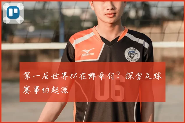 第一届世界杯在哪举行?探索足球赛事的起源