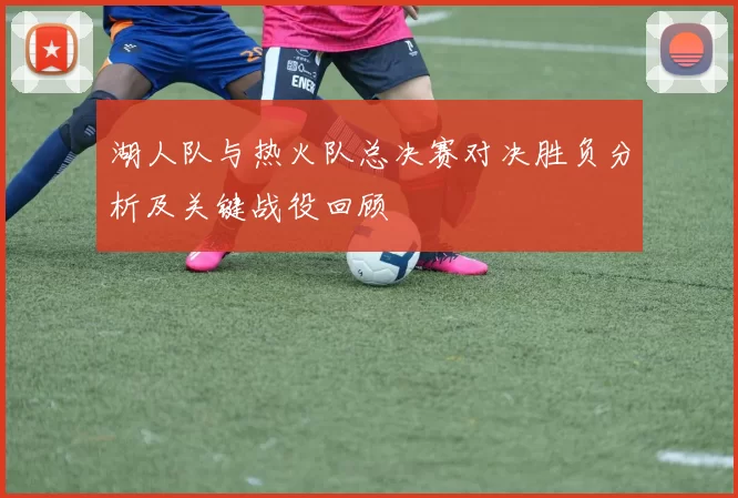 湖人队与热火队总决赛对决胜负分析及关键战役回顾