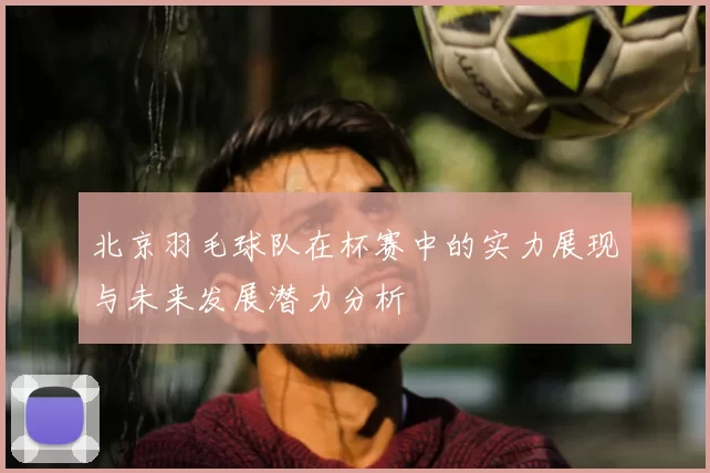 北京羽毛球队在杯赛中的实力展现与未来发展潜力分析