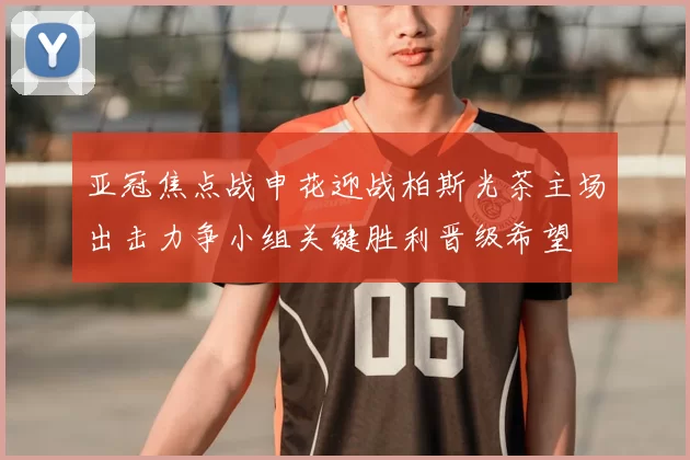 亚冠焦点战申花迎战柏斯光茶主场出击力争小组关键胜利晋级希望