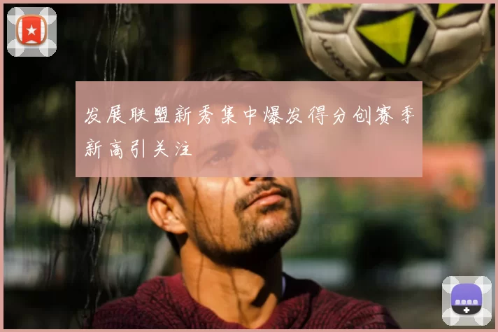 发展联盟新秀集中爆发得分创赛季新高引关注