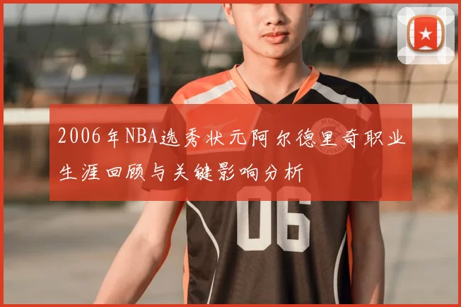 2006年NBA选秀状元阿尔德里奇职业生涯回顾与关键影响分析