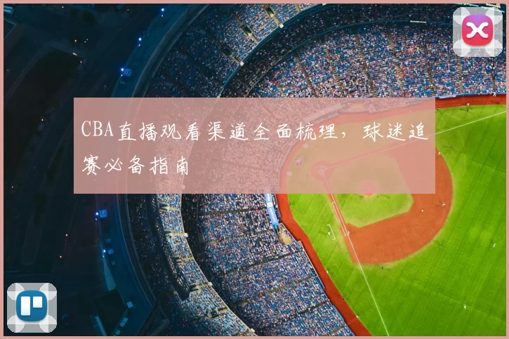 CBA直播观看渠道全面梳理,球迷追赛必备指南