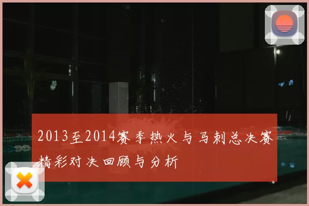 2013至2014赛季热火与马刺总决赛精彩对决回顾与分析